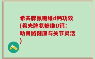希夫牌氨糖维d钙功效(希夫牌氨糖维D钙：助骨骼健康与关节灵活)