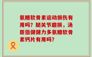氨糖软骨素运动损伤有用吗？腿关节磨损，汤臣倍健健力多氨糖软骨素钙片有用吗？