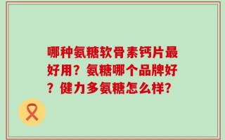 哪种氨糖软骨素钙片最好用？氨糖哪个品牌好？健力多氨糖怎么样？