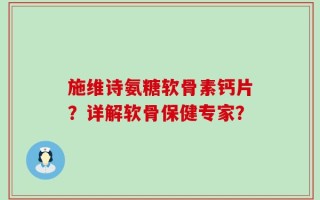 施维诗氨糖软骨素钙片？详解软骨保健专家？
