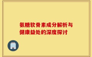 氨糖软骨素成分解析与健康益处的深度探讨
