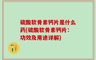 硫酸软骨素钙片是什么药(硫酸软骨素钙片：功效及用途详解)