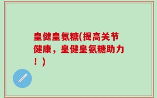 皇健皇氨糖(提高关节健康，皇健皇氨糖助力！)