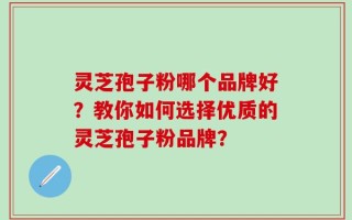 灵芝孢子粉哪个品牌好？教你如何选择优质的灵芝孢子粉品牌？