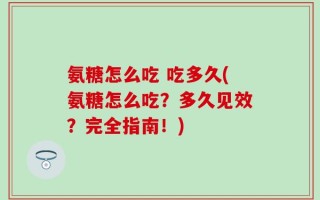 氨糖怎么吃 吃多久(氨糖怎么吃？多久见效？完全指南！)