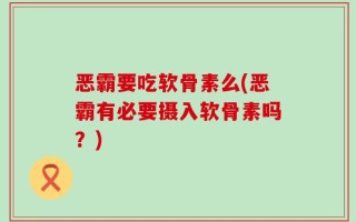 恶霸要吃软骨素么(恶霸有必要摄入软骨素吗？)