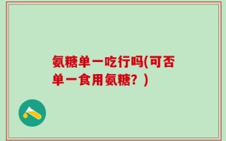 氨糖单一吃行吗(可否单一食用氨糖？)