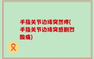手指关节边缘突然疼(手指关节边缘突感剧烈酸痛)