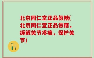 北京同仁堂正品氨糖(北京同仁堂正品氨糖，缓解关节疼痛，保护关节)