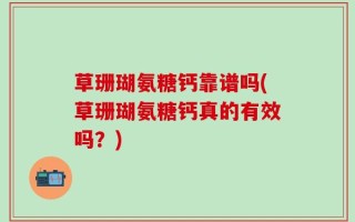 草珊瑚氨糖钙靠谱吗(草珊瑚氨糖钙真的有效吗？)
