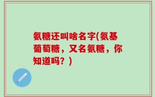 氨糖还叫啥名字(氨基葡萄糖，又名氨糖，你知道吗？)