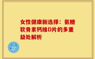 女性健康新选择：氨糖软骨素钙维D片的多重益处解析