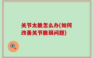 关节太脆怎么办(如何改善关节脆弱问题)