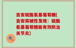 吉安硫酸氨基葡萄糖(吉安突破性发现：硫酸氨基葡萄糖能有效防治关节炎)