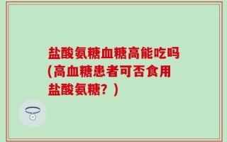 盐酸氨糖血糖高能吃吗(高血糖患者可否食用盐酸氨糖？)