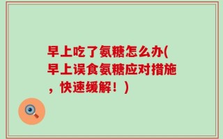 早上吃了氨糖怎么办(早上误食氨糖应对措施，快速缓解！)