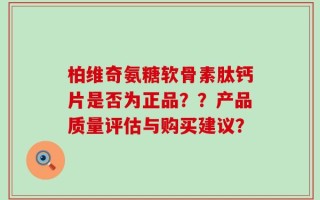 柏维奇氨糖软骨素肽钙片是否为正品？？产品质量评估与购买建议？