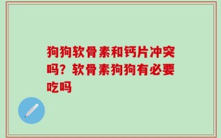 狗狗软骨素和钙片冲突吗？软骨素狗狗有必要吃吗