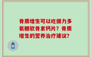 骨质增生可以吃健力多氨糖软骨素钙片？骨质增生的营养治疗建议？