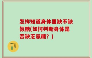 怎样知道身体里缺不缺氨糖(如何判断身体是否缺乏氨糖？)
