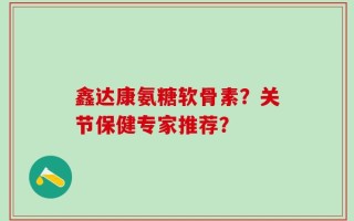 鑫达康氨糖软骨素？关节保健专家推荐？