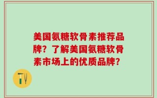 美国氨糖软骨素推荐品牌？了解美国氨糖软骨素市场上的优质品牌？