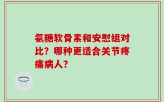 氨糖软骨素和安慰组对比？哪种更适合关节疼痛病人？