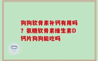 狗狗软骨素补钙有用吗？氨糖软骨素维生素D钙片狗狗能吃吗