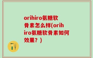 orihiro氨糖软骨素怎么样(orihiro氨糖软骨素如何效果？)