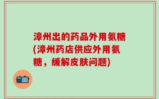漳州出的药品外用氨糖(漳州药店供应外用氨糖，缓解皮肤问题)