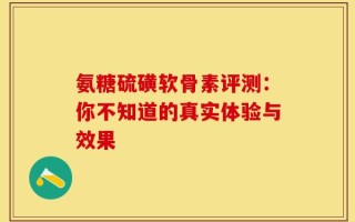 氨糖硫磺软骨素评测：你不知道的真实体验与效果