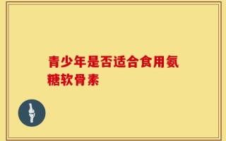 青少年是否适合食用氨糖软骨素