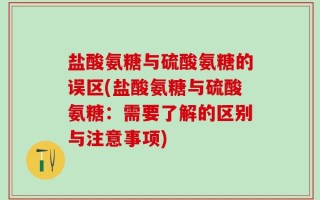 盐酸氨糖与硫酸氨糖的误区(盐酸氨糖与硫酸氨糖：需要了解的区别与注意事项)