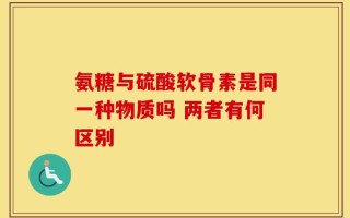 氨糖与硫酸软骨素是同一种物质吗 两者有何区别