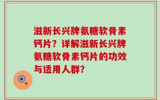 滋新长兴牌氨糖软骨素钙片？详解滋新长兴牌氨糖软骨素钙片的功效与适用人群？