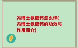 冯博士氨糖钙怎么样(冯博士氨糖钙的功效与作用简介)