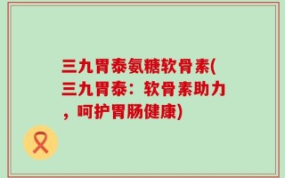 三九胃泰氨糖软骨素(三九胃泰：软骨素助力，呵护胃肠健康)