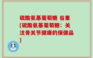 硫酸氨基葡萄糖 谷里(硫酸氨基葡萄糖：关注骨关节健康的保健品)