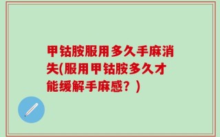 甲钴胺服用多久手麻消失(服用甲钴胺多久才能缓解手麻感？)