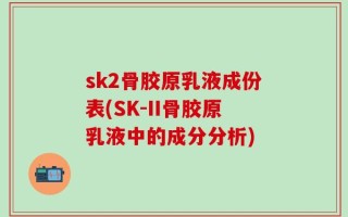 sk2骨胶原乳液成份表(SK-II骨胶原乳液中的成分分析)