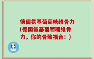 德国氨基葡萄糖维骨力(德国氨基葡萄糖维骨力，你的骨骼福音！)