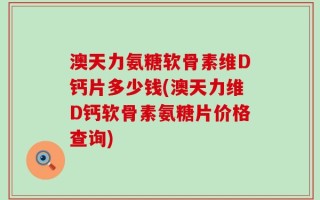 澳天力氨糖软骨素维D钙片多少钱(澳天力维D钙软骨素氨糖片价格查询)