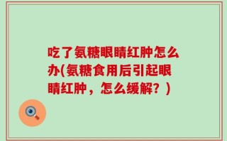 吃了氨糖眼睛红肿怎么办(氨糖食用后引起眼睛红肿，怎么缓解？)