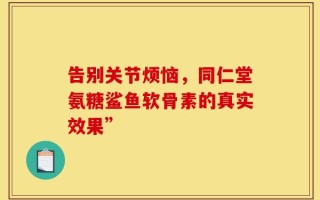 告别关节烦恼，同仁堂氨糖鲨鱼软骨素的真实效果”