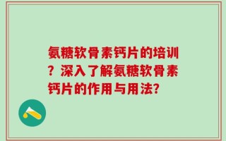 氨糖软骨素钙片的培训？深入了解氨糖软骨素钙片的作用与用法？