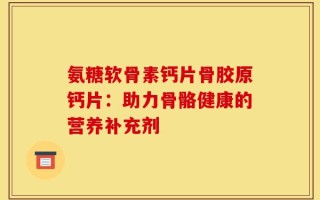 氨糖软骨素钙片骨胶原钙片：助力骨骼健康的营养补充剂