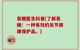 氨糖医生科普(了解氨糖：一种有效的关节健康保护品。)