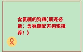 含氨糖的狗粮(萌宠必备：含氨糖配方狗粮推荐！)