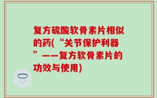 复方硫酸软骨素片相似的药(“关节保护利器”——复方软骨素片的功效与使用)