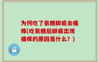 为何吃了氨糖脚底会痛痒(吃氨糖后脚底出现痛痒的原因是什么？)